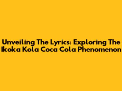 Unveiling The Lyrics: Exploring The 'Ikoka Kola Coca Cola' Phenomenon