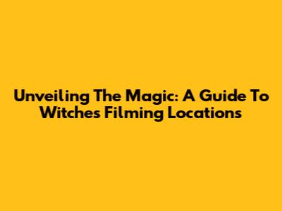 Unveiling The Magic: A Guide To Witches Filming Locations