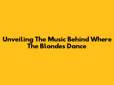 Unveiling The Music Behind 'Where The Blondes Dance'