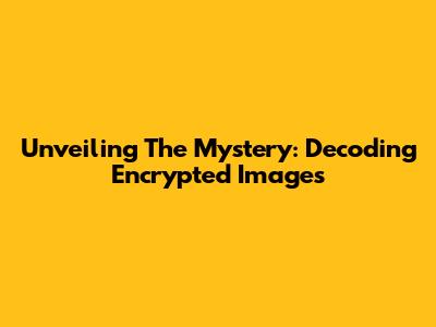 Unveiling The Mystery: Decoding Encrypted Images