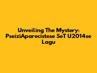 Unveiling The Mystery: PseiziAparecistese SeT U2014se Lagu