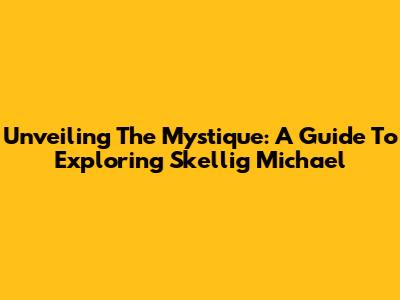 Unveiling The Mystique: A Guide To Exploring Skellig Michael