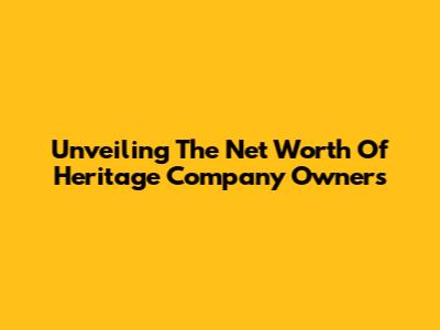 Unveiling The Net Worth Of Heritage Company Owners