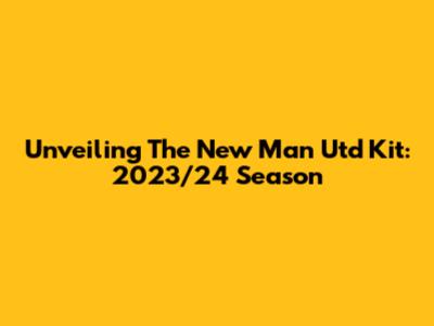 Unveiling The New Man Utd Kit: 2023/24 Season