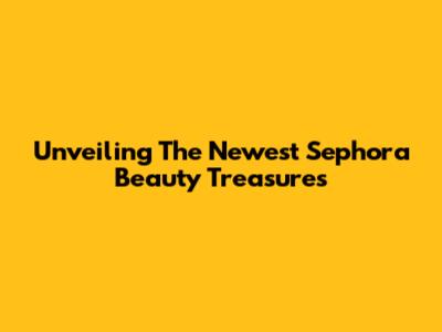 Unveiling The Newest Sephora Beauty Treasures
