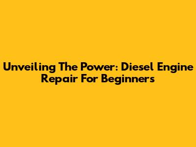 Unveiling The Power: Diesel Engine Repair For Beginners