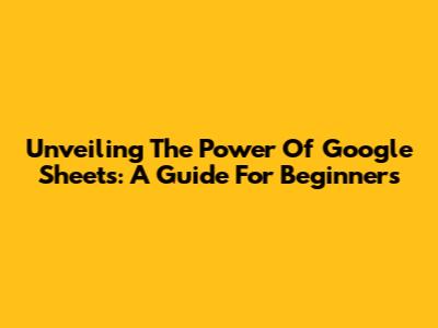 Unveiling The Power Of Google Sheets: A Guide For Beginners