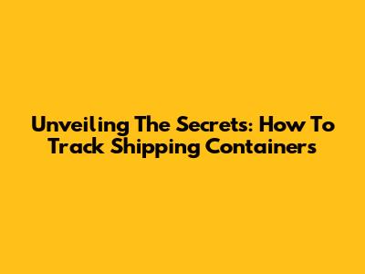 Unveiling The Secrets: How To Track Shipping Containers