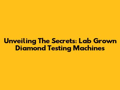 Unveiling The Secrets: Lab Grown Diamond Testing Machines