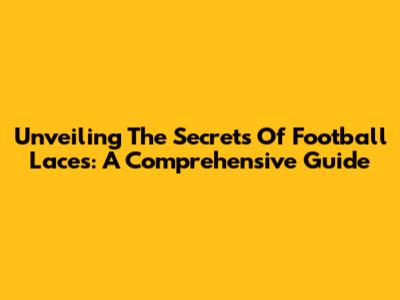 Unveiling The Secrets Of Football Laces: A Comprehensive Guide