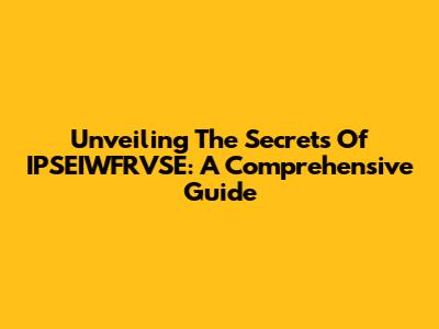Unveiling The Secrets Of IPSEIWFRVSE: A Comprehensive Guide