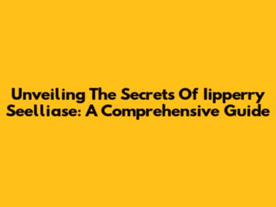 Unveiling The Secrets Of Iipperry Seelliase: A Comprehensive Guide