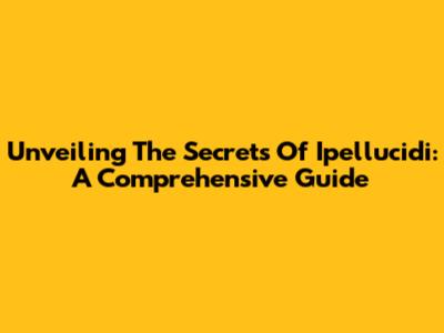 Unveiling The Secrets Of Ipellucidi: A Comprehensive Guide