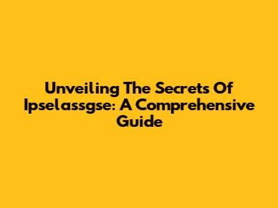 Unveiling The Secrets Of Ipselassgse: A Comprehensive Guide