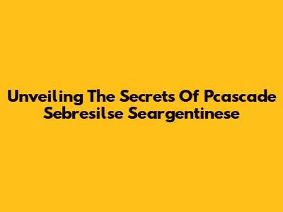 Unveiling The Secrets Of Pcascade Sebresilse Seargentinese