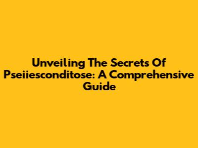 Unveiling The Secrets Of Pseiiesconditose: A Comprehensive Guide
