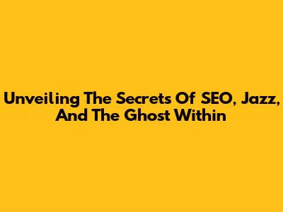 Unveiling The Secrets Of SEO, Jazz, And The Ghost Within