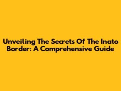 Unveiling The Secrets Of The Inato Border: A Comprehensive Guide