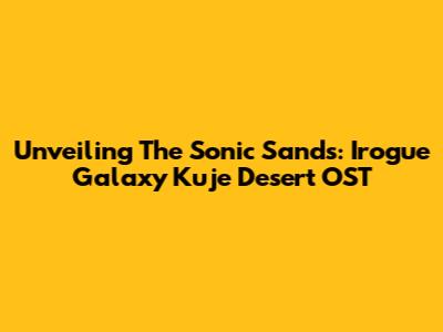 Unveiling The Sonic Sands: Irogue Galaxy Kuje Desert OST