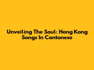 Unveiling The Soul: Hong Kong Songs In Cantonese