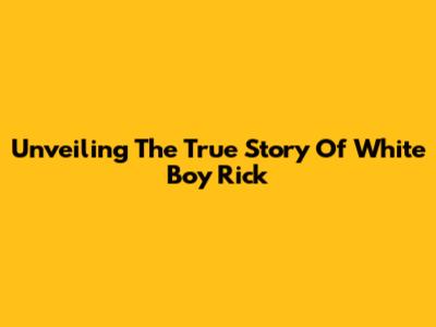 Unveiling The True Story Of White Boy Rick