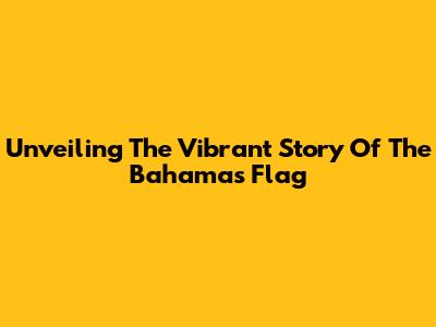 Unveiling The Vibrant Story Of The Bahamas Flag