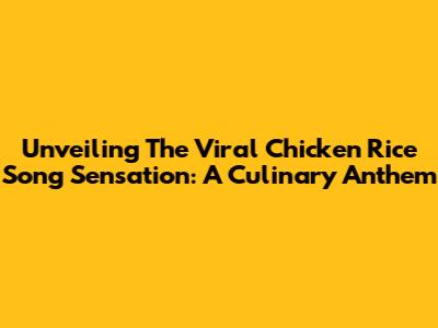 Unveiling The Viral Chicken Rice Song Sensation: A Culinary Anthem