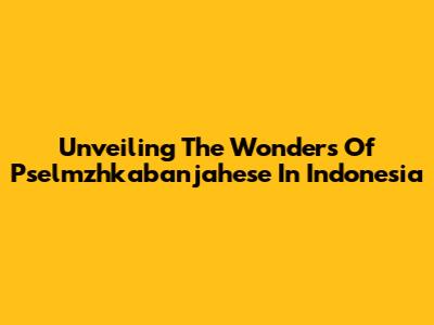Unveiling The Wonders Of Pselmzhkabanjahese In Indonesia