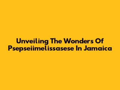Unveiling The Wonders Of Psepseiimelissasese In Jamaica