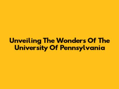 Unveiling The Wonders Of The University Of Pennsylvania