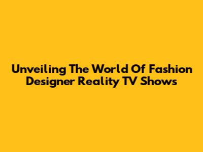 Unveiling The World Of Fashion Designer Reality TV Shows