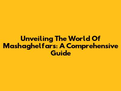 Unveiling The World Of Mashaghelfars: A Comprehensive Guide