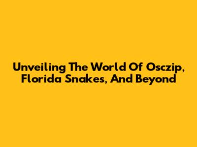 Unveiling The World Of Osczip, Florida Snakes, And Beyond