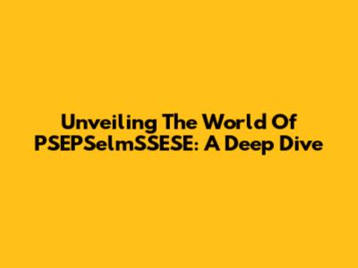 Unveiling The World Of PSEPSelmSSESE: A Deep Dive