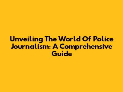 Unveiling The World Of Police Journalism: A Comprehensive Guide