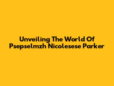 Unveiling The World Of Psepselmzh Nicolesese Parker