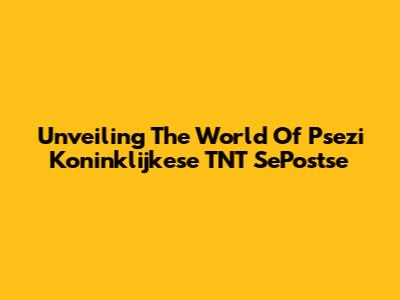 Unveiling The World Of Psezi Koninklijkese TNT SePostse