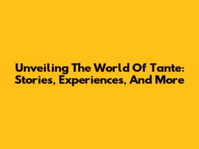 Unveiling The World Of Tante: Stories, Experiences, And More