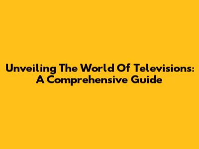 Unveiling The World Of Televisions: A Comprehensive Guide