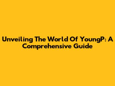 Unveiling The World Of YoungP: A Comprehensive Guide