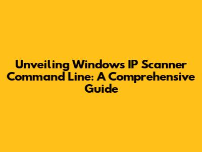 Unveiling Windows IP Scanner Command Line: A Comprehensive Guide