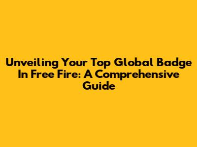 Unveiling Your Top Global Badge In Free Fire: A Comprehensive Guide