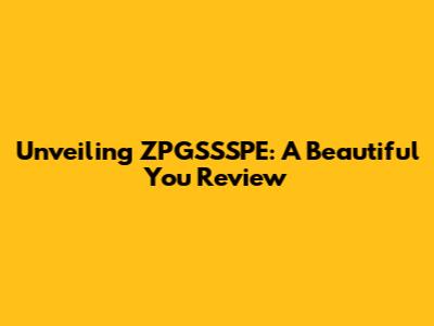 Unveiling ZPGSSSPE: A Beautiful You Review