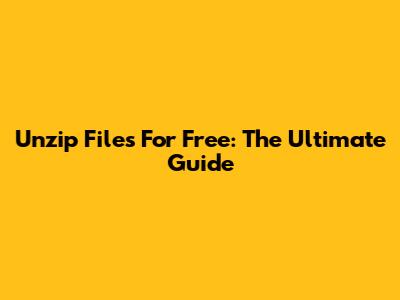 Unzip Files For Free: The Ultimate Guide