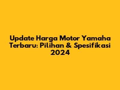 Update Harga Motor Yamaha Terbaru: Pilihan & Spesifikasi 2024