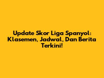 Update Skor Liga Spanyol: Klasemen, Jadwal, Dan Berita Terkini!
