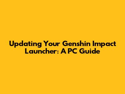 Updating Your Genshin Impact Launcher: A PC Guide