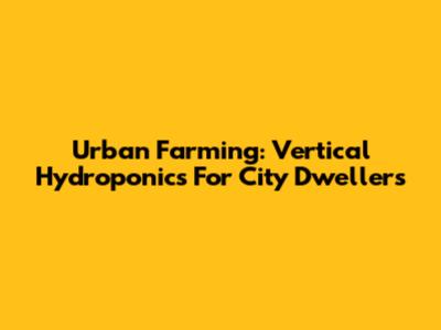 Urban Farming: Vertical Hydroponics For City Dwellers