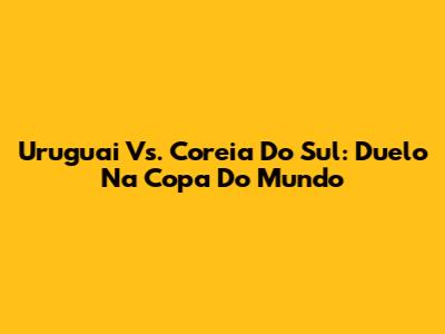 Uruguai Vs. Coreia Do Sul: Duelo Na Copa Do Mundo