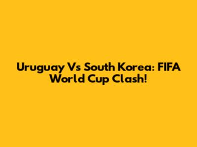 Uruguay Vs South Korea: FIFA World Cup Clash!